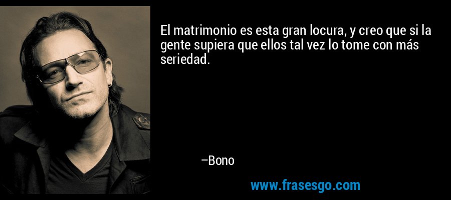 El matrimonio es esta gran locura, y creo que si la gente supiera que ellos tal vez lo tome con más seriedad. – Bono