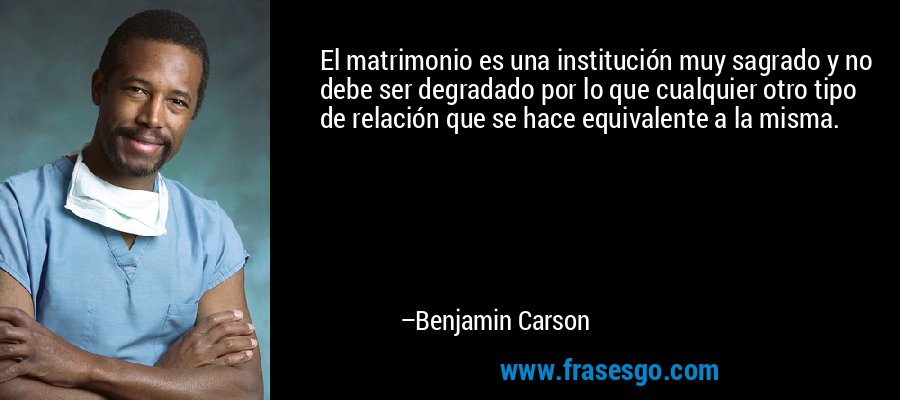 El matrimonio es una institución muy sagrado y no debe ser degradado por lo que cualquier otro tipo de relación que se hace equivalente a la misma. – Benjamin Carson