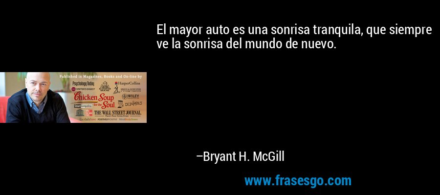 El mayor auto es una sonrisa tranquila, que siempre ve la sonrisa del mundo de nuevo. – Bryant H. McGill