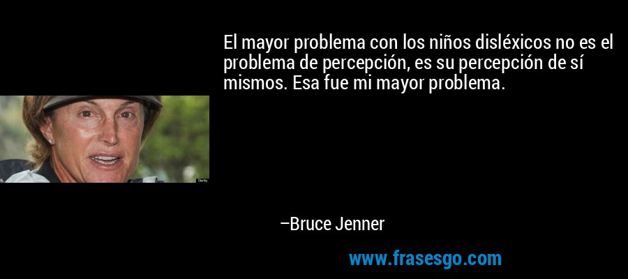 El mayor problema con los niños disléxicos no es el problema de percepción, es su percepción de sí mismos. Esa fue mi mayor problema. – Bruce Jenner