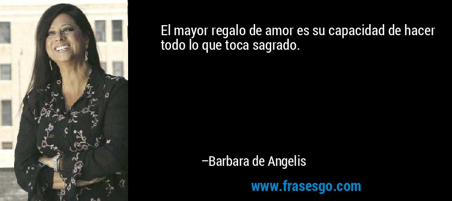 El mayor regalo de amor es su capacidad de hacer todo lo que toca sagrado. – Barbara de Angelis