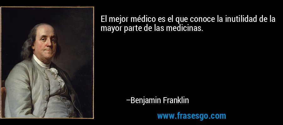 El mejor médico es el que conoce la inutilidad de la mayor parte de las medicinas. – Benjamin Franklin
