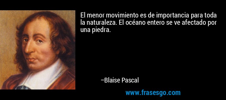 El menor movimiento es de importancia para toda la naturaleza. El océano entero se ve afectado por una piedra. – Blaise Pascal