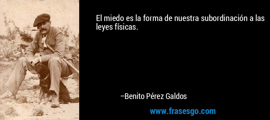 El miedo es la forma de nuestra subordinación a las leyes físicas. – Benito Pérez Galdos