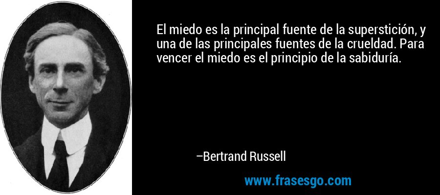 El miedo es la principal fuente de la superstición, y una de las principales fuentes de la crueldad. Para vencer el miedo es el principio de la sabiduría. – Bertrand Russell