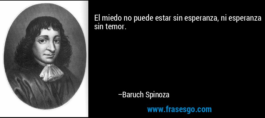 El miedo no puede estar sin esperanza, ni esperanza sin temor. – Baruch Spinoza