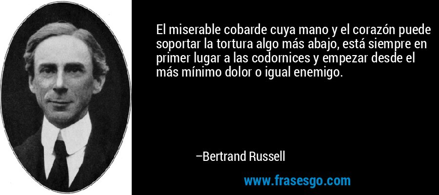 El miserable cobarde cuya mano y el corazón puede soportar la tortura algo más abajo, está siempre en primer lugar a las codornices y empezar desde el más mínimo dolor o igual enemigo. – Bertrand Russell