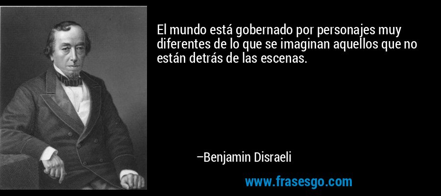 El mundo está gobernado por personajes muy diferentes de lo que se imaginan aquellos que no están detrás de las escenas. – Benjamin Disraeli