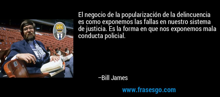 El negocio de la popularización de la delincuencia es como exponemos las fallas en nuestro sistema de justicia. Es la forma en que nos exponemos mala conducta policial. – Bill James