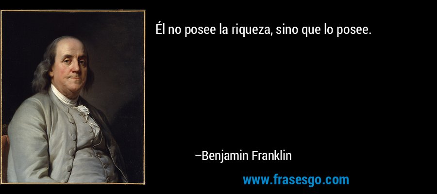Él no posee la riqueza, sino que lo posee. – Benjamin Franklin