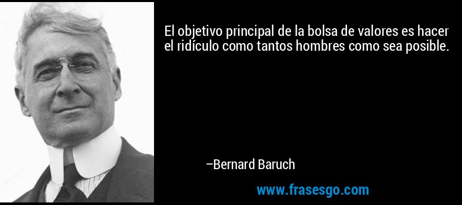 El objetivo principal de la bolsa de valores es hacer el ridículo como tantos hombres como sea posible. – Bernard Baruch