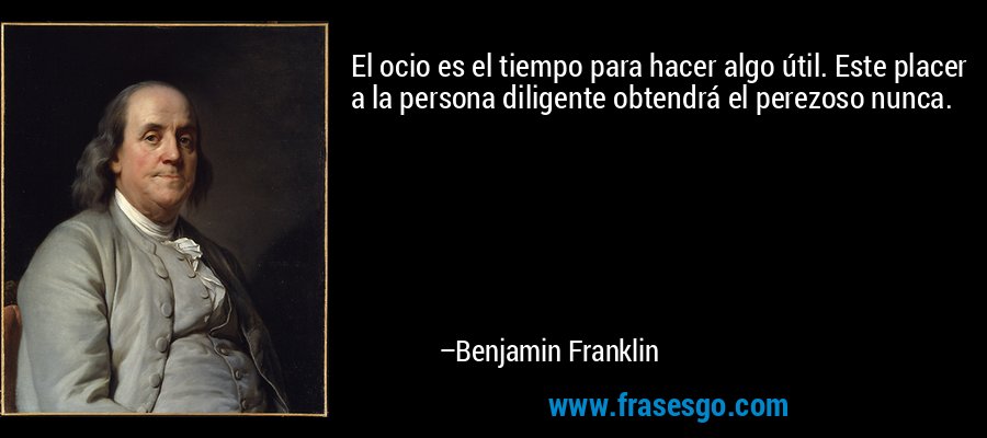 El ocio es el tiempo para hacer algo útil. Este placer a la persona diligente obtendrá el perezoso nunca. – Benjamin Franklin