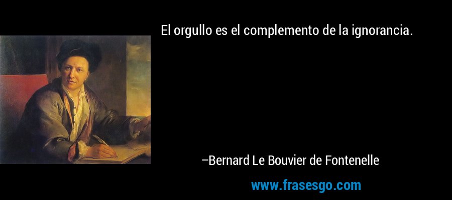 El orgullo es el complemento de la ignorancia. – Bernard Le Bouvier de Fontenelle