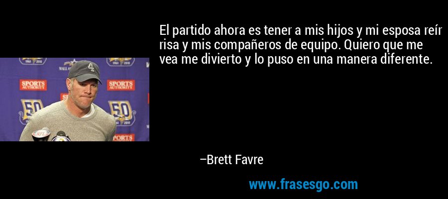 El partido ahora es tener a mis hijos y mi esposa reír risa y mis compañeros de equipo. Quiero que me vea me divierto y lo puso en una manera diferente. – Brett Favre