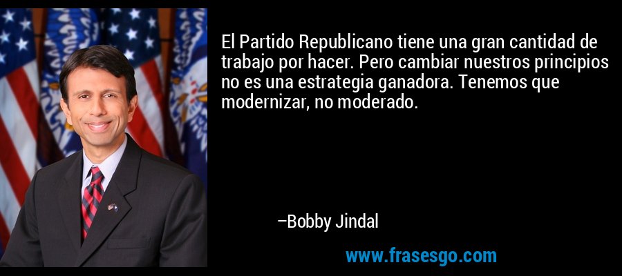 El Partido Republicano tiene una gran cantidad de trabajo por hacer. Pero cambiar nuestros principios no es una estrategia ganadora. Tenemos que modernizar, no moderado. – Bobby Jindal