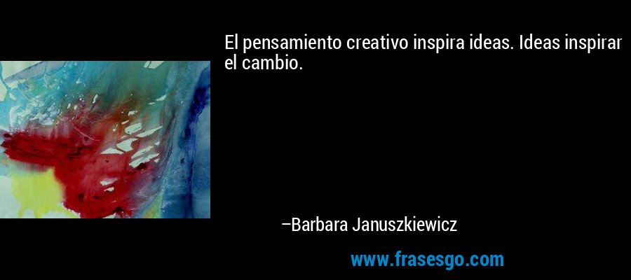 El pensamiento creativo inspira ideas. Ideas inspirar el cambio. – Barbara Januszkiewicz