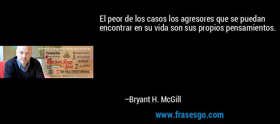 El peor de los casos los agresores que se puedan encontrar en su vida son sus propios pensamientos. – Bryant H. McGill