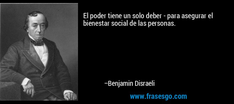 El poder tiene un solo deber - para asegurar el bienestar social de las personas. – Benjamin Disraeli