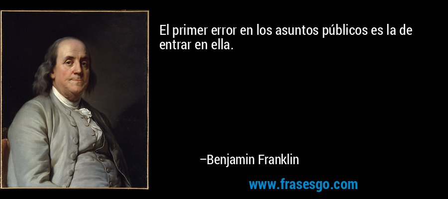 El primer error en los asuntos públicos es la de entrar en ella. – Benjamin Franklin