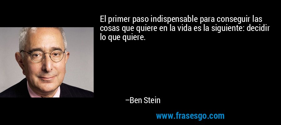 El primer paso indispensable para conseguir las cosas que quiere en la vida es la siguiente: decidir lo que quiere. – Ben Stein