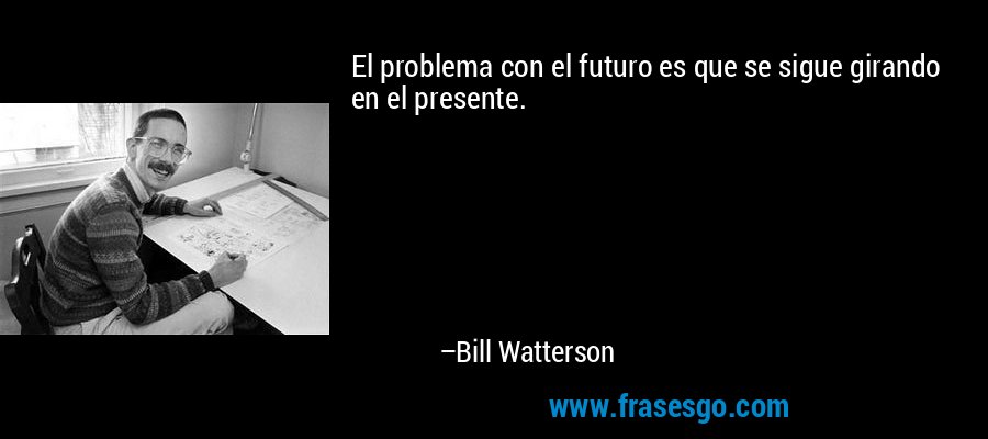 El problema con el futuro es que se sigue girando en el presente. – Bill Watterson