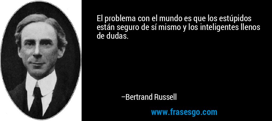 El problema con el mundo es que los estúpidos están seguro de sí mismo y los inteligentes llenos de dudas. – Bertrand Russell