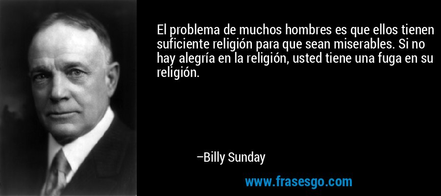 El problema de muchos hombres es que ellos tienen suficiente religión para que sean miserables. Si no hay alegría en la religión, usted tiene una fuga en su religión. – Billy Sunday