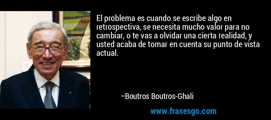 El problema es cuando se escribe algo en retrospectiva, se necesita mucho valor para no cambiar, o te vas a olvidar una cierta realidad, y usted acaba de tomar en cuenta su punto de vista actual. – Boutros Boutros-Ghali