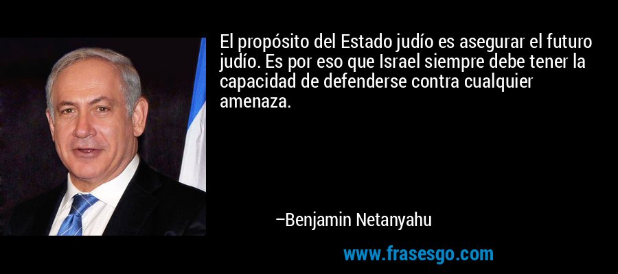 El propósito del Estado judío es asegurar el futuro judío. Es por eso que Israel siempre debe tener la capacidad de defenderse contra cualquier amenaza. – Benjamin Netanyahu