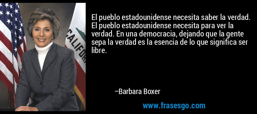El pueblo estadounidense necesita saber la verdad. El pueblo estadounidense necesita para ver la verdad. En una democracia, dejando que la gente sepa la verdad es la esencia de lo que significa ser libre. – Barbara Boxer