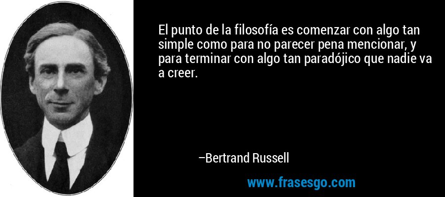 El punto de la filosofía es comenzar con algo tan simple como para no parecer pena mencionar, y para terminar con algo tan paradójico que nadie va a creer. – Bertrand Russell