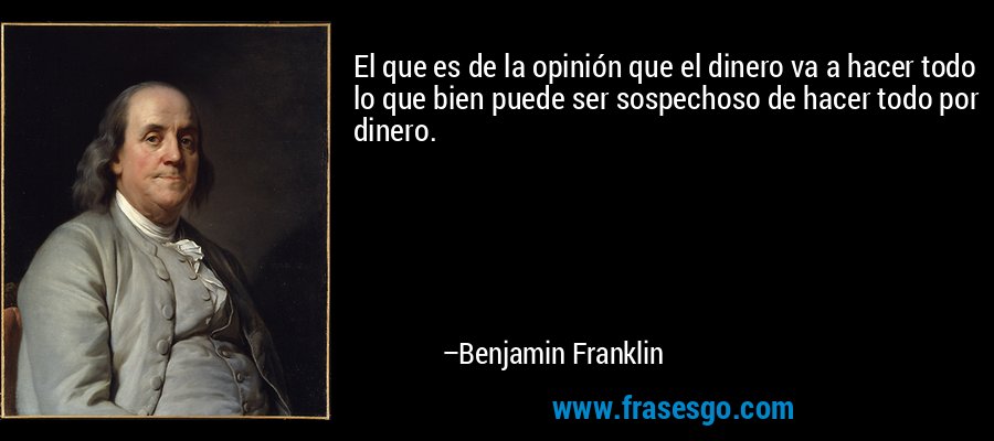El que es de la opinión que el dinero va a hacer todo lo que bien puede ser sospechoso de hacer todo por dinero. – Benjamin Franklin
