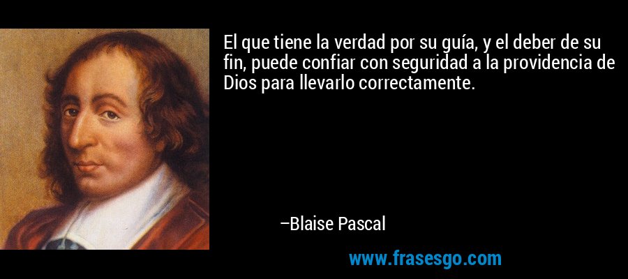 El que tiene la verdad por su guía, y el deber de su fin, puede confiar con seguridad a la providencia de Dios para llevarlo correctamente. – Blaise Pascal