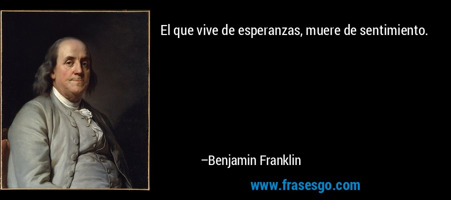 El que vive de esperanzas, muere de sentimiento. – Benjamin Franklin