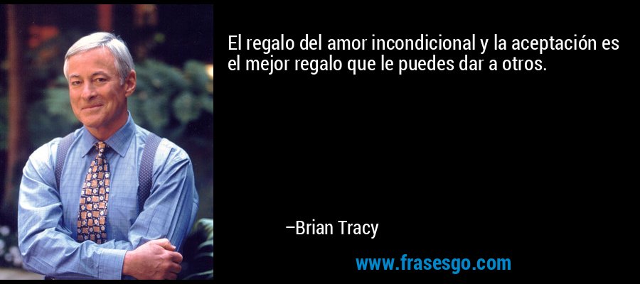 El regalo del amor incondicional y la aceptación es el mejor regalo que le puedes dar a otros. – Brian Tracy