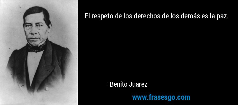 El respeto de los derechos de los demás es la paz. – Benito Juarez