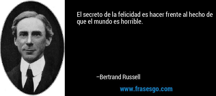 El secreto de la felicidad es hacer frente al hecho de que el mundo es horrible. – Bertrand Russell