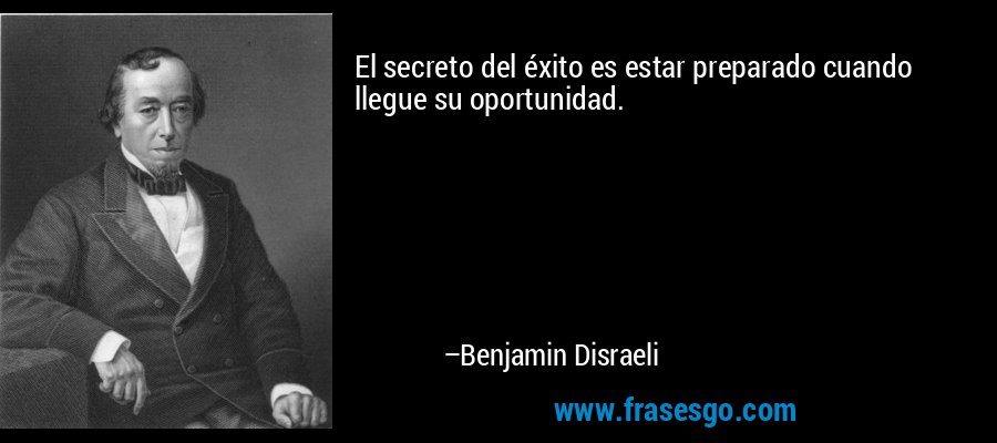 El secreto del éxito es estar preparado cuando llegue su oportunidad. – Benjamin Disraeli