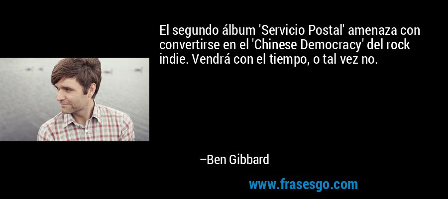 El segundo álbum 'Servicio Postal' amenaza con convertirse en el 'Chinese Democracy' del rock indie. Vendrá con el tiempo, o tal vez no. – Ben Gibbard