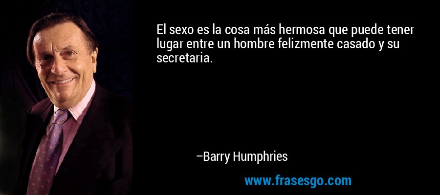 El sexo es la cosa más hermosa que puede tener lugar entre un hombre felizmente casado y su secretaria. – Barry Humphries