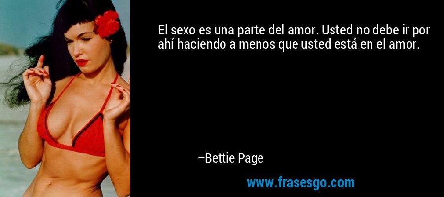 El sexo es una parte del amor. Usted no debe ir por ahí haciendo a menos que usted está en el amor. – Bettie Page