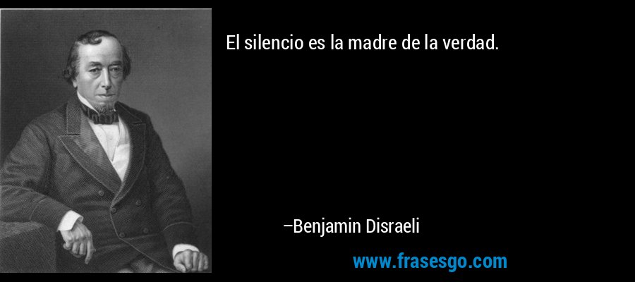 El silencio es la madre de la verdad. – Benjamin Disraeli