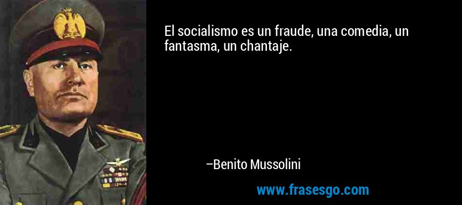 El socialismo es un fraude, una comedia, un fantasma, un chantaje. – Benito Mussolini