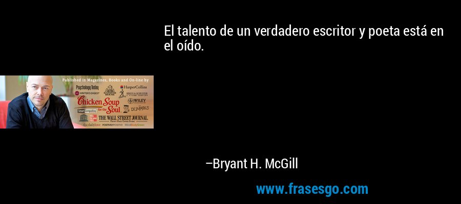 El talento de un verdadero escritor y poeta está en el oído. – Bryant H. McGill