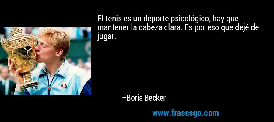 El tenis es un deporte psicológico, hay que mantener la cabeza clara. Es por eso que dejé de jugar. – Boris Becker