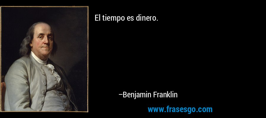 El tiempo es dinero. – Benjamin Franklin