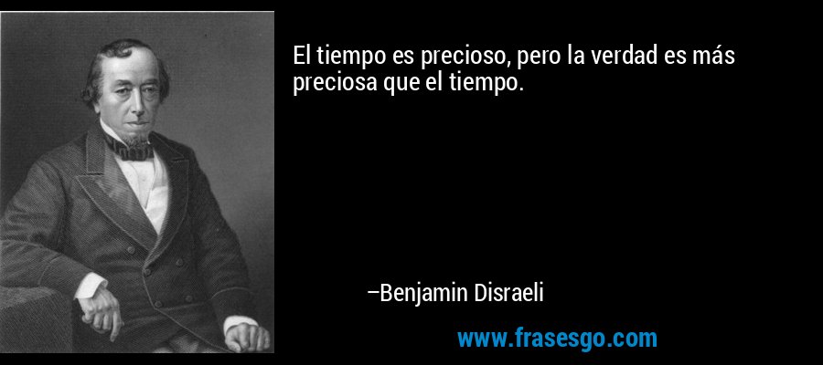 El tiempo es precioso, pero la verdad es más preciosa que el tiempo. – Benjamin Disraeli