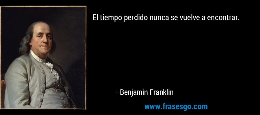 El tiempo perdido nunca se vuelve a encontrar. – Benjamin Franklin