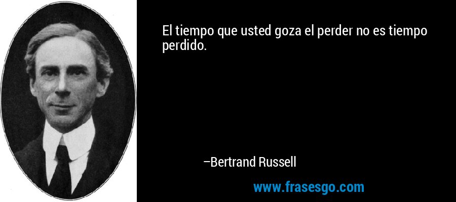 El tiempo que usted goza el perder no es tiempo perdido. – Bertrand Russell