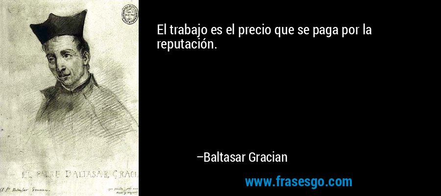 El trabajo es el precio que se paga por la reputación. – Baltasar Gracian